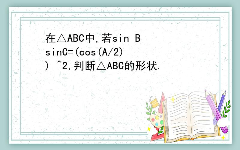 在△ABC中,若sin B sinC=(cos(A/2)) ^2,判断△ABC的形状.
