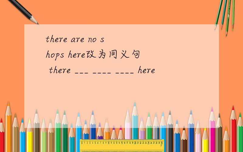 there are no shops here改为同义句 there ___ ____ ____ here