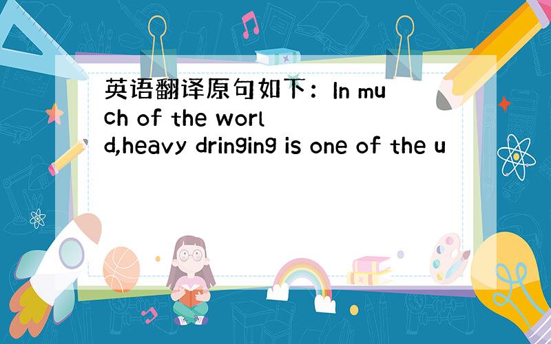 英语翻译原句如下：In much of the world,heavy dringing is one of the u