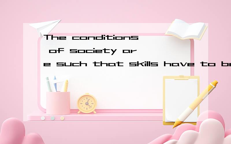 The conditions of society are such that skills have to be pa