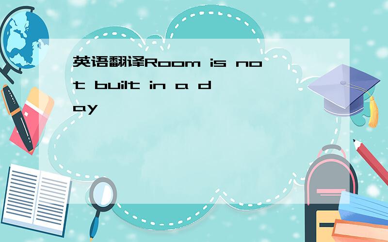 英语翻译Room is not built in a day