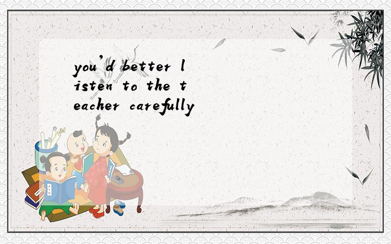 you'd better listen to the teacher carefully