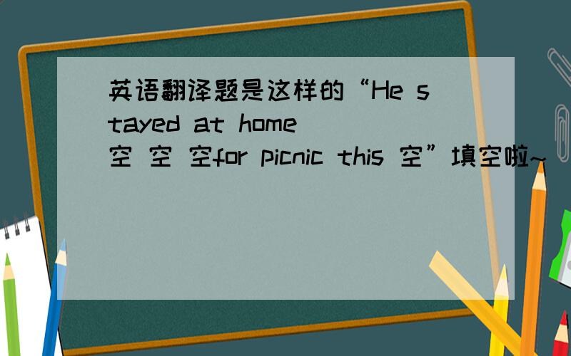 英语翻译题是这样的“He stayed at home 空 空 空for picnic this 空”填空啦~