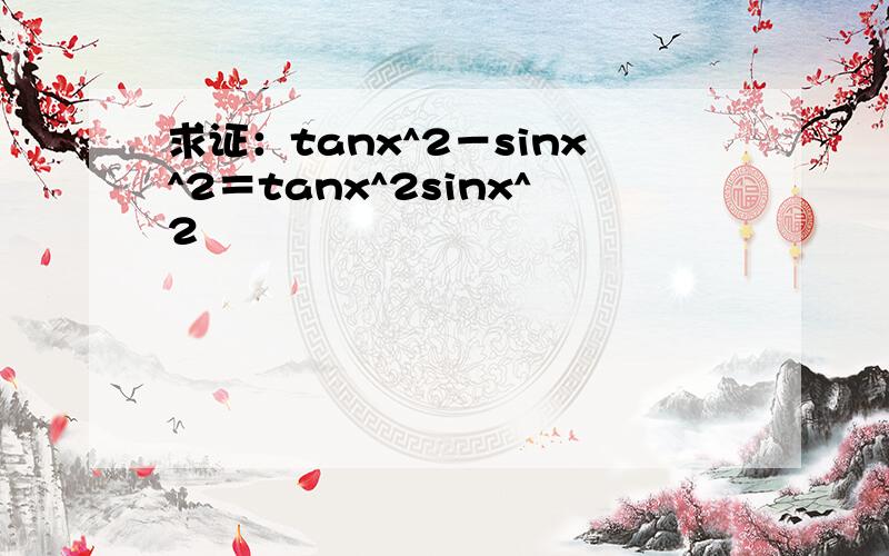 求证：tanx^2－sinx^2＝tanx^2sinx^2