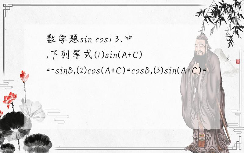 数学题sin cos13.中,下列等式⑴sin(A+C)=-sinB,⑵cos(A+C)=cosB,⑶sin(A+C)=