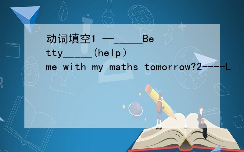 动词填空1 —_____Betty_____(help）me with my maths tomorrow?2----L