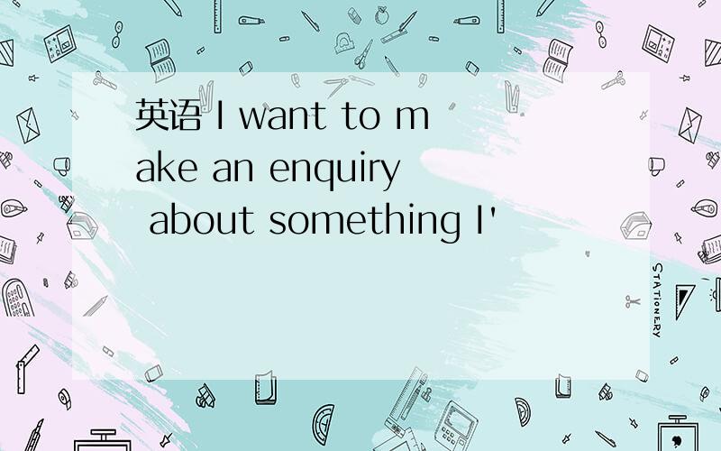 英语 I want to make an enquiry about something I'