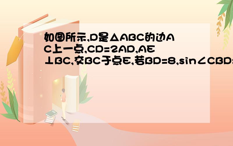 如图所示,D是△ABC的边AC上一点,CD=2AD,AE⊥BC,交BC于点E,若BD=8,sin∠CBD=3/4,求AE