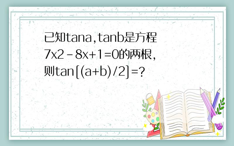 已知tana,tanb是方程7x2-8x+1=0的两根,则tan[(a+b)/2]=?