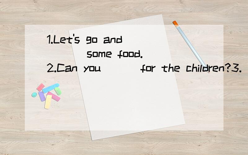 1.Let's go and ___some food.2.Can you ___for the children?3.