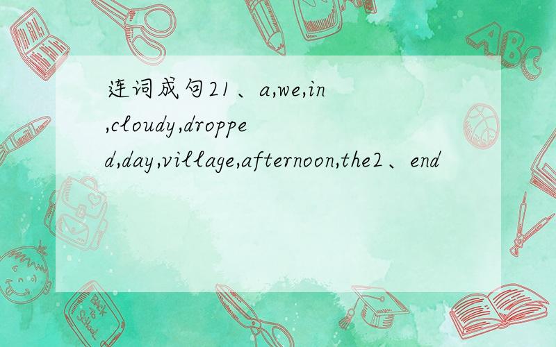 连词成句21、a,we,in,cloudy,dropped,day,village,afternoon,the2、end