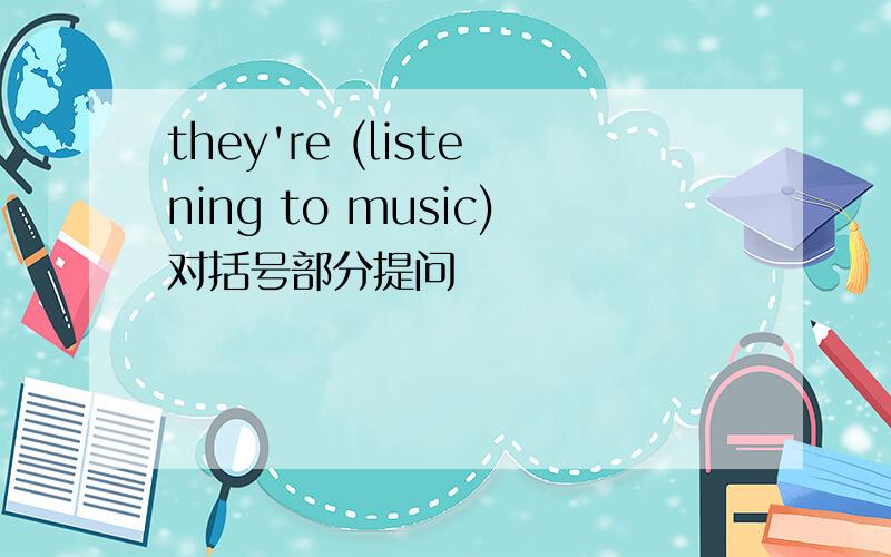 they're (listening to music)对括号部分提问