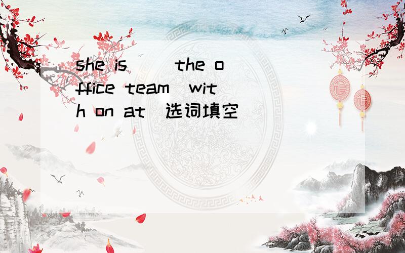 she is __the office team(with on at)选词填空
