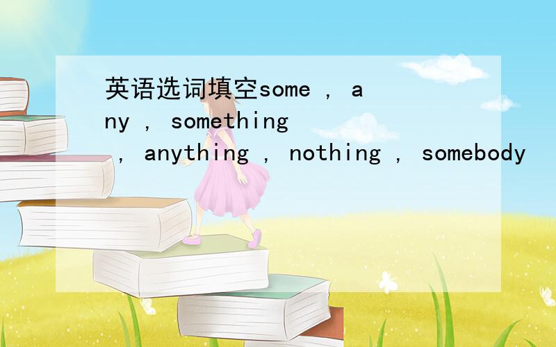 英语选词填空some , any , something , anything , nothing , somebody