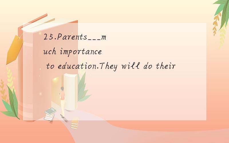 25.Parents___much importance to education.They will do their