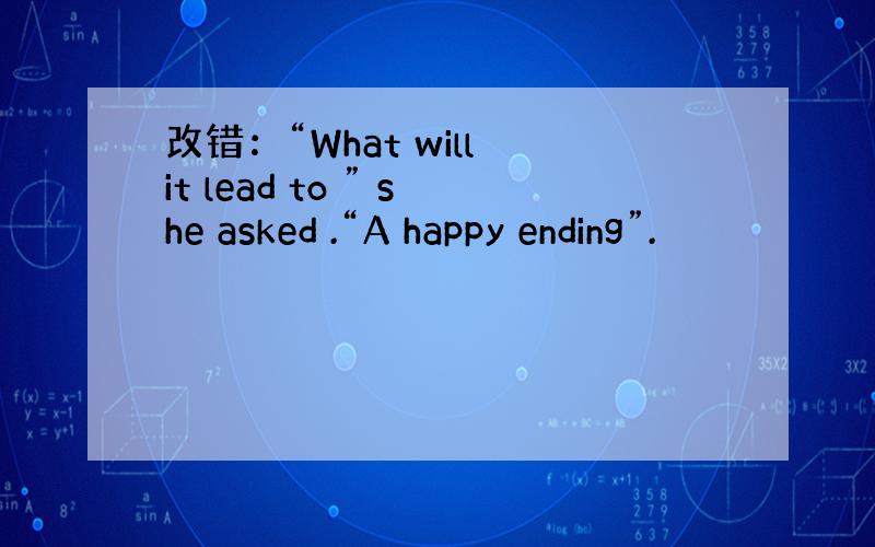 改错：“What will it lead to ” she asked .“A happy ending”.