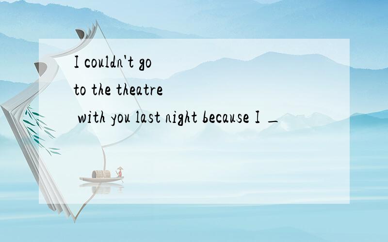 I couldn't go to the theatre with you last night because I _