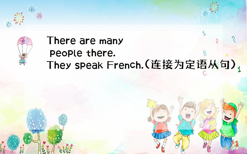 There are many people there.They speak French.(连接为定语从句）