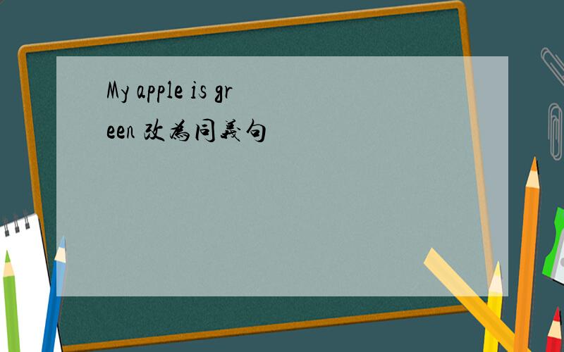 My apple is green 改为同义句