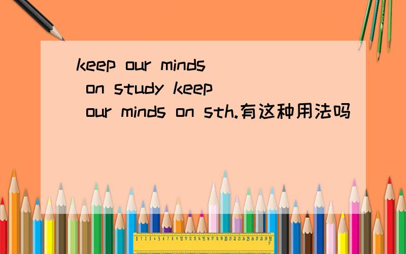 keep our minds on study keep our minds on sth.有这种用法吗