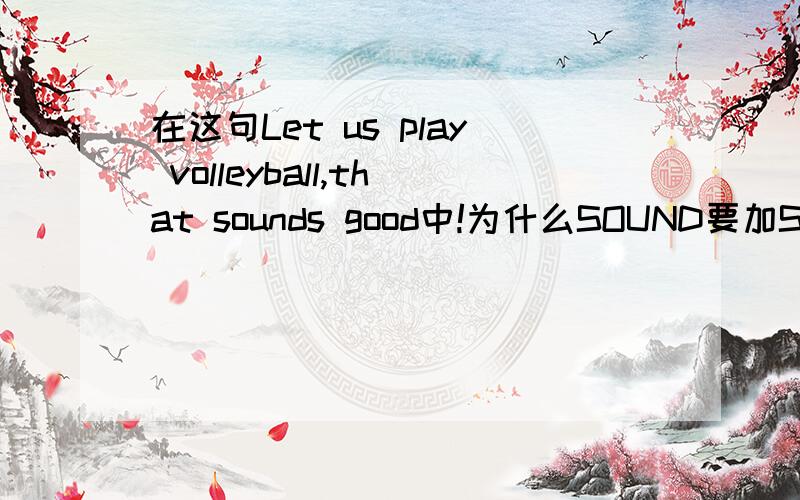 在这句Let us play volleyball,that sounds good中!为什么SOUND要加S呢?我要好