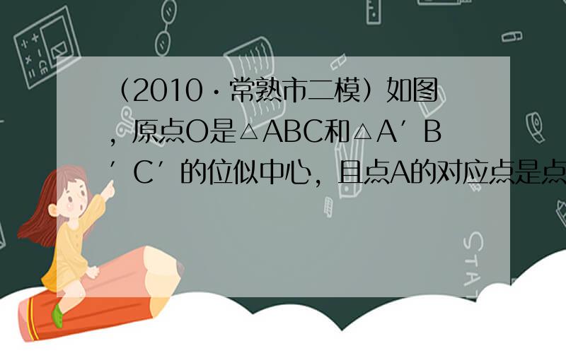 （2010•常熟市二模）如图，原点O是△ABC和△A′B′C′的位似中心，且点A的对应点是点A′，点B的对应点是点B′，