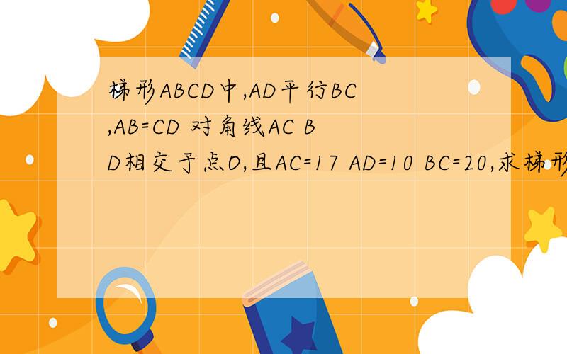 梯形ABCD中,AD平行BC,AB=CD 对角线AC BD相交于点O,且AC=17 AD=10 BC=20,求梯形ABC