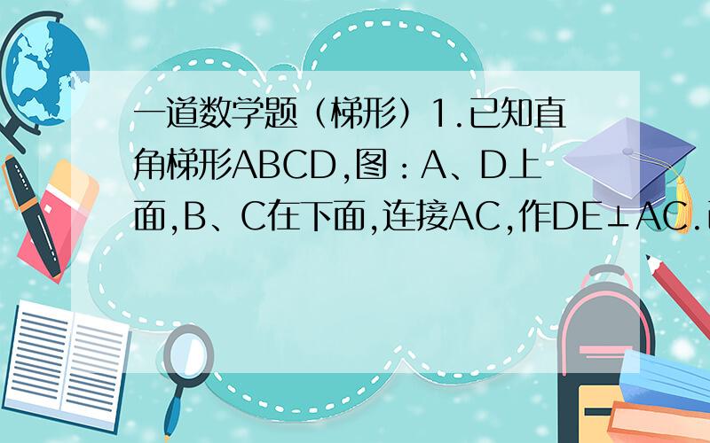 一道数学题（梯形）1.已知直角梯形ABCD,图：A、D上面,B、C在下面,连接AC,作DE⊥AC.已知：AD‖BC,∠B