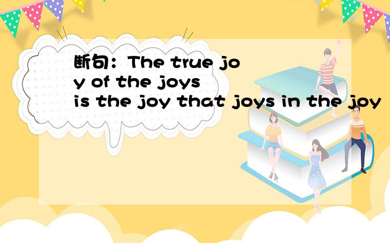 断句：The true joy of the joys is the joy that joys in the joy
