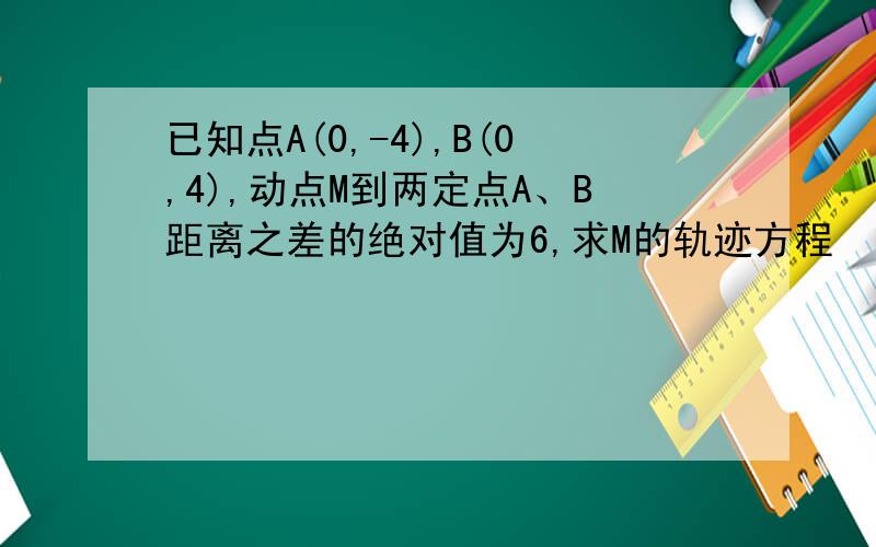 已知点A(0,-4),B(0,4),动点M到两定点A、B距离之差的绝对值为6,求M的轨迹方程