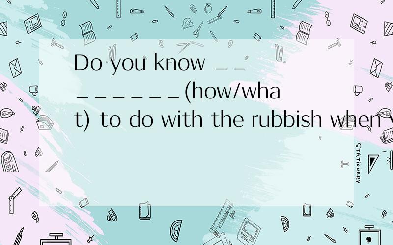 Do you know ________(how/what) to do with the rubbish when y