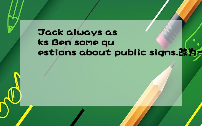Jack always asks Ben some questions about public signs.改为一般疑