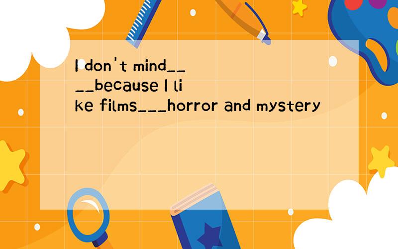 I don't mind____because I like films___horror and mystery
