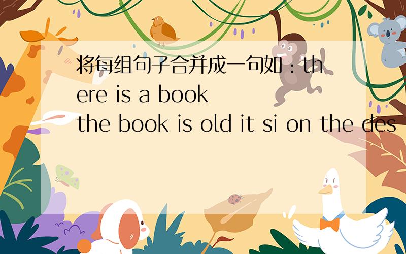 将每组句子合并成一句如：there is a book the book is old it si on the des