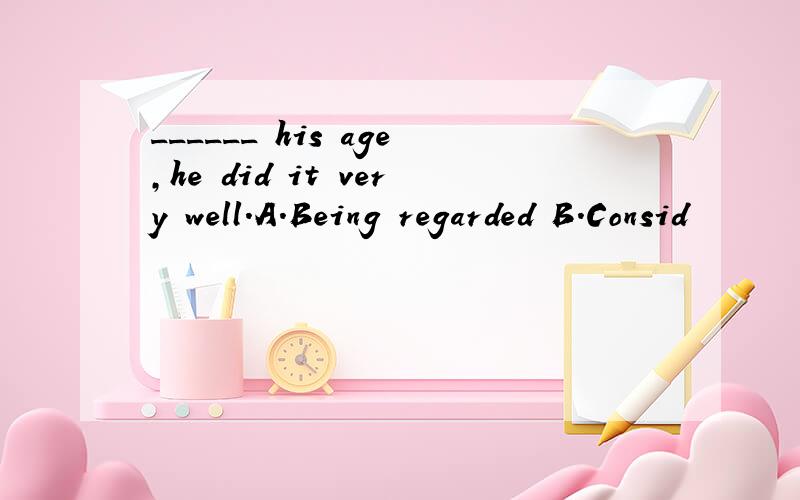 ______ his age,he did it very well.A.Being regarded B.Consid