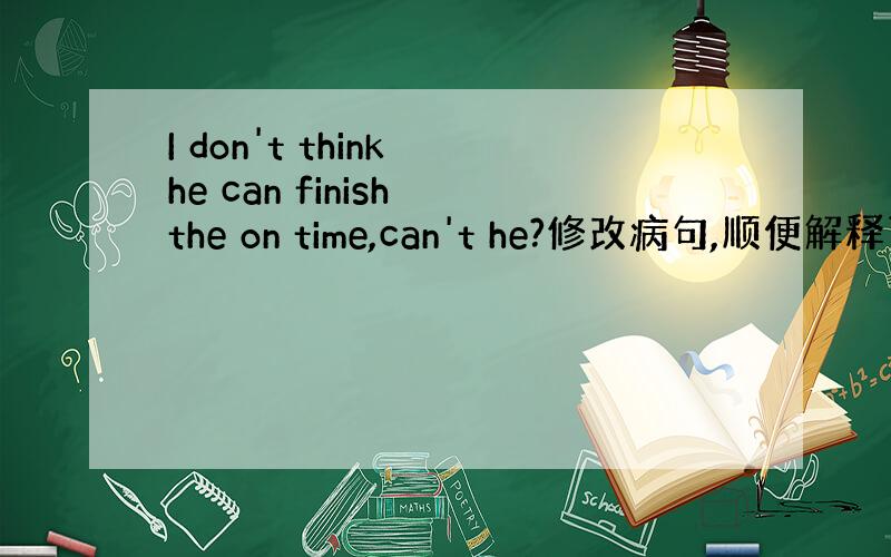 I don't think he can finish the on time,can't he?修改病句,顺便解释下为