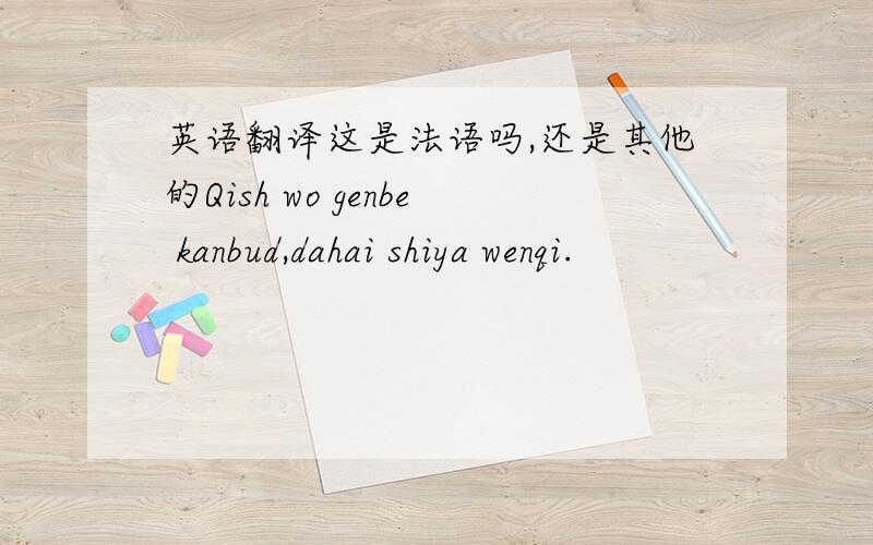英语翻译这是法语吗,还是其他的Qish wo genbe kanbud,dahai shiya wenqi.