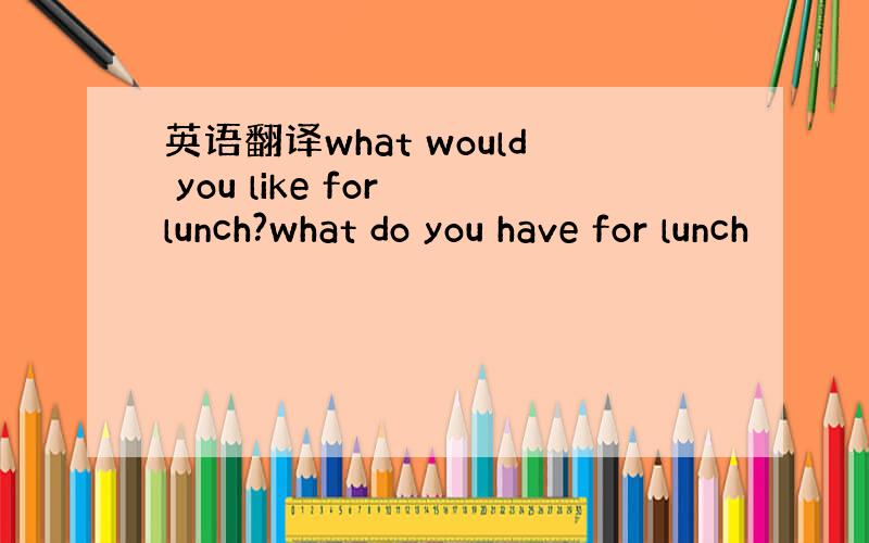 英语翻译what would you like for lunch?what do you have for lunch