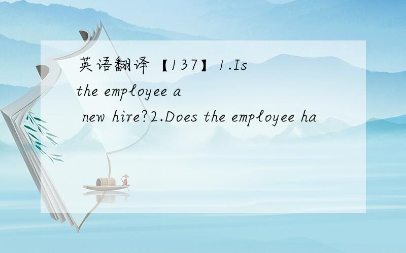 英语翻译【137】1.Is the employee a new hire?2.Does the employee ha