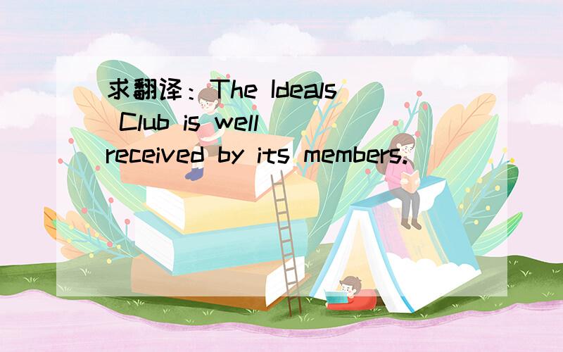 求翻译：The Ideals Club is well received by its members.
