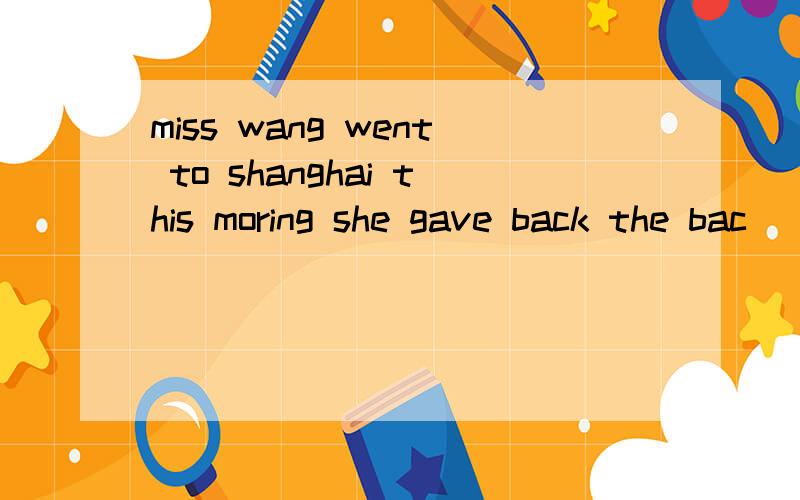 miss wang went to shanghai this moring she gave back the bac