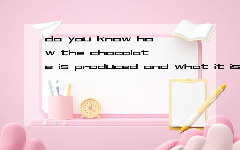 do you know how the chocolate is produced and what it is mad