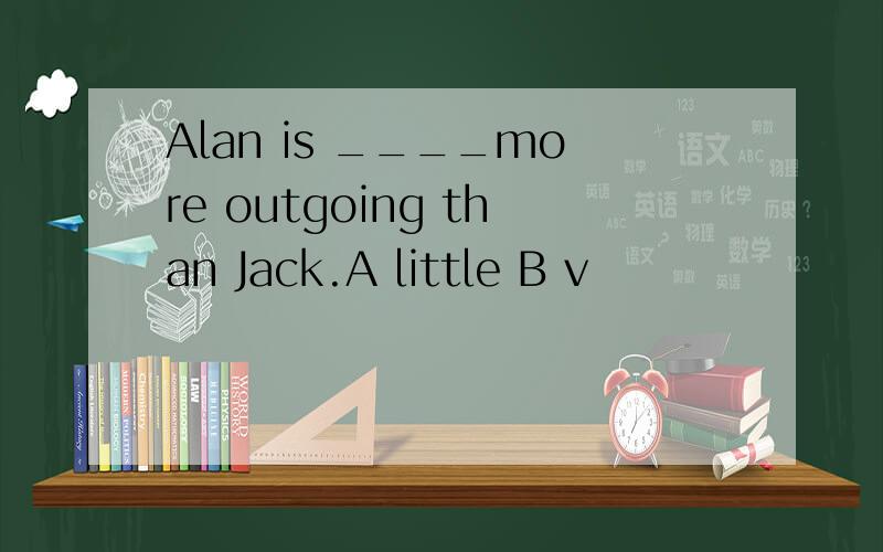 Alan is ____more outgoing than Jack.A little B v