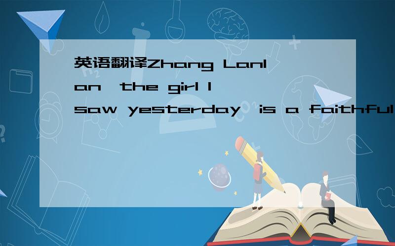 英语翻译Zhang Lanlan,the girl I saw yesterday,is a faithful foll