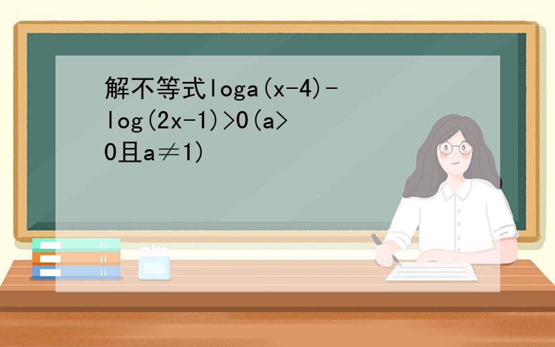 解不等式loga(x-4)-log(2x-1)>0(a>0且a≠1)