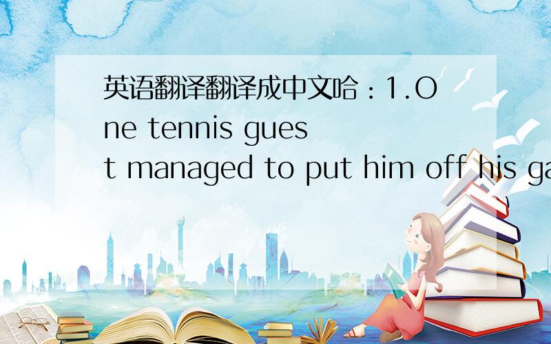 英语翻译翻译成中文哈：1.One tennis guest managed to put him off his gam