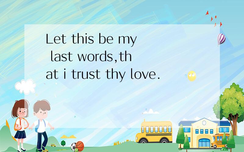Let this be my last words,that i trust thy love.