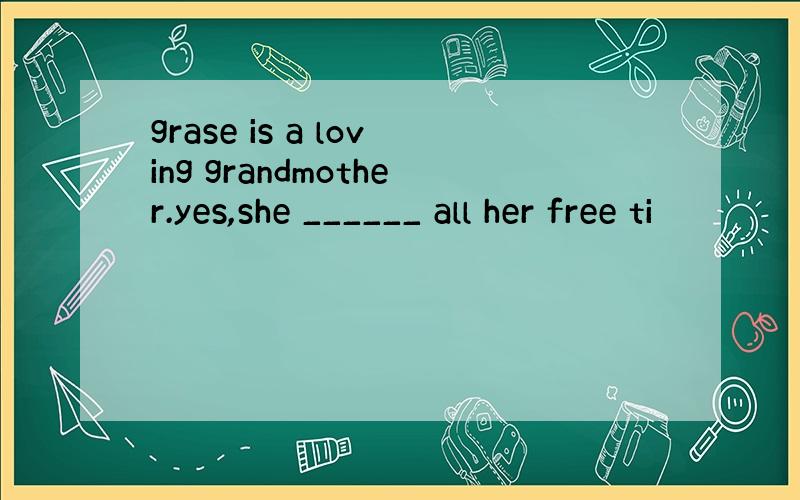 grase is a loving grandmother.yes,she ______ all her free ti