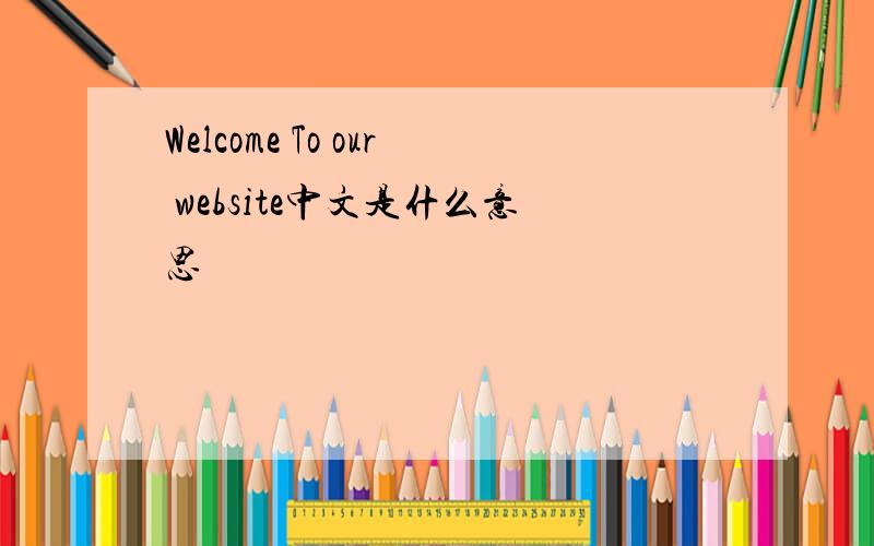 Welcome To our website中文是什么意思