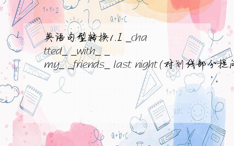 英语句型转换1.I _chatted_ _with_ _my_ _friends_ last night（对划线部分提问